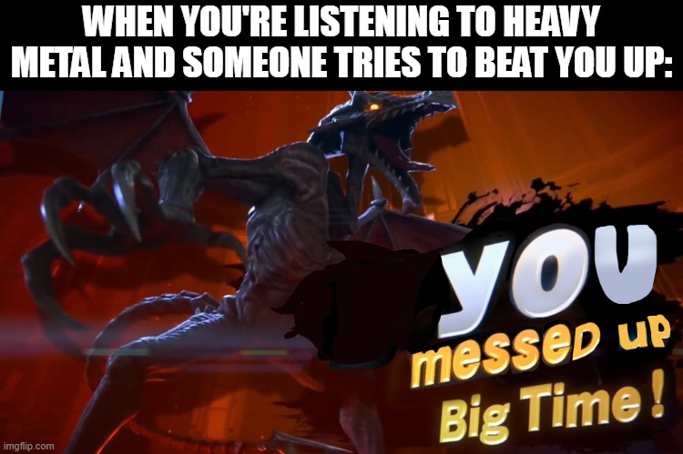 You screwed up now | WHEN YOU'RE LISTENING TO HEAVY METAL AND SOMEONE TRIES TO BEAT YOU UP: | image tagged in ridley you messed up big time | made w/ Imgflip meme maker