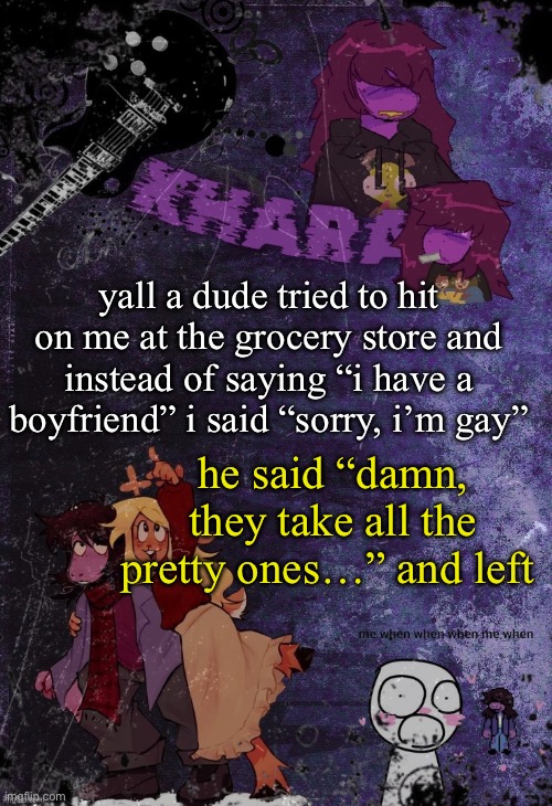 W | yall a dude tried to hit on me at the grocery store and instead of saying “i have a boyfriend” i said “sorry, i’m gay”; he said “damn, they take all the pretty ones…” and left | image tagged in khara s rude buster temp thanks azzy | made w/ Imgflip meme maker