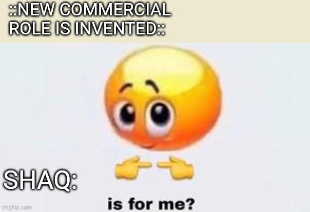 Like wut | ::NEW COMMERCIAL ROLE IS INVENTED::; SHAQ: | image tagged in is for me,funny,funny memes,shaq | made w/ Imgflip meme maker