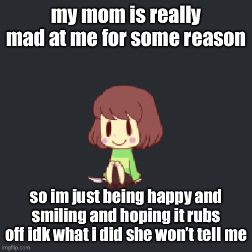 Chara sittin | my mom is really mad at me for some reason; so im just being happy and smiling and hoping it rubs off idk what i did she won’t tell me | image tagged in chara sittin | made w/ Imgflip meme maker