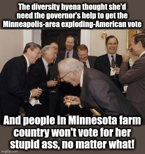 Stupid move | The diversity hyena thought she'd need the governor's help to get the
Minneapolis-area exploding-American vote; And people in Minnesota farm
country won't vote for her
stupid ass, no matter what! | image tagged in memes,laughing men in suits,kamala harris,democrats,minnesota,tim walz | made w/ Imgflip meme maker