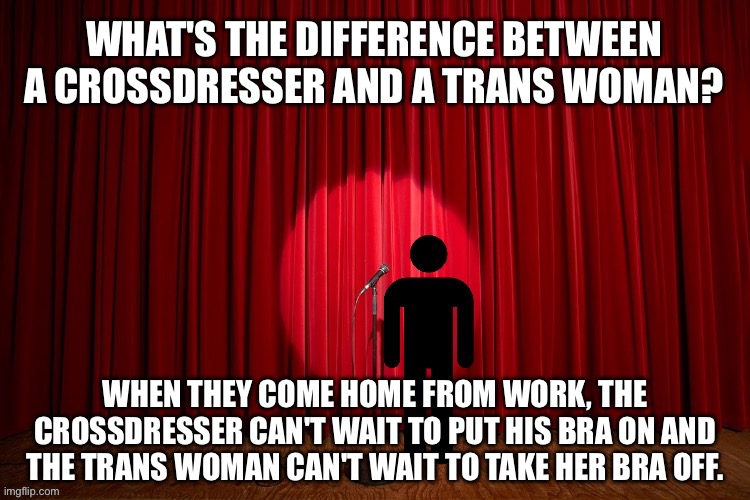 What's the difference between a crossdresser and a trans woman? | WHAT'S THE DIFFERENCE BETWEEN A CROSSDRESSER AND A TRANS WOMAN? WHEN THEY COME HOME FROM WORK, THE CROSSDRESSER CAN'T WAIT TO PUT HIS BRA ON AND THE TRANS WOMAN CAN'T WAIT TO TAKE HER BRA OFF. | image tagged in stick figure performance,stand up comedian,stand up,lgbtq,crossdresser,transgender | made w/ Imgflip meme maker