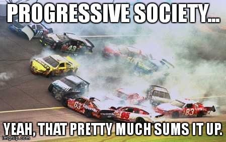 Because Race Car Meme | PROGRESSIVE SOCIETY... YEAH, THAT PRETTY MUCH SUMS IT UP. | image tagged in memes,because race car | made w/ Imgflip meme maker