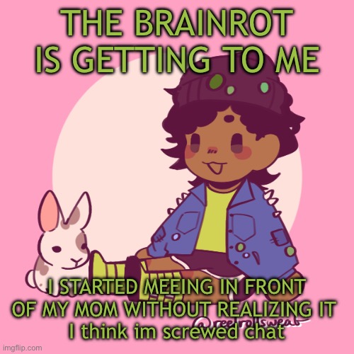 :< | THE BRAINROT IS GETTING TO ME; I STARTED MEEING IN FRONT OF MY MOM WITHOUT REALIZING IT 
I think im screwed chat | image tagged in silly_dip | made w/ Imgflip meme maker