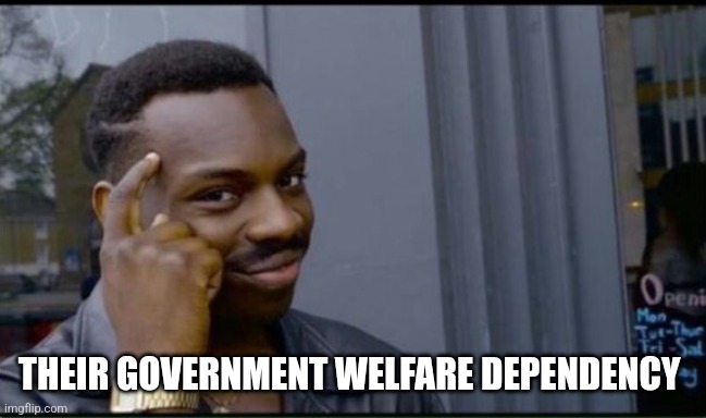 Thinking Black Man | THEIR GOVERNMENT WELFARE DEPENDENCY | image tagged in thinking black man | made w/ Imgflip meme maker