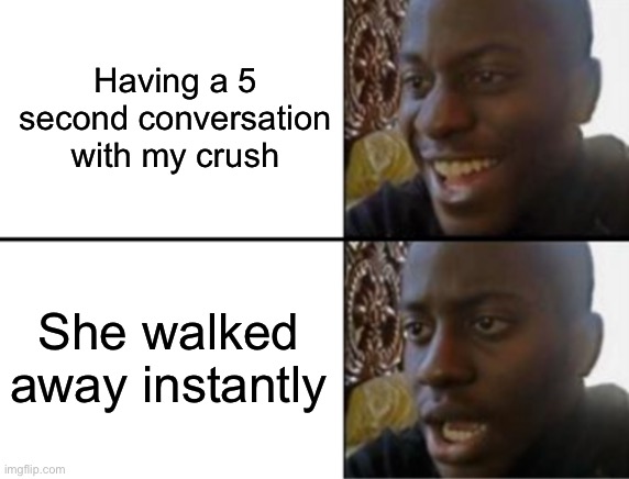 It’s aight tho | Having a 5 second conversation with my crush; She walked away instantly | image tagged in oh yeah oh no,memes | made w/ Imgflip meme maker