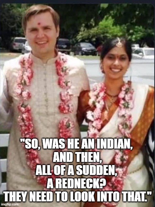 Trump-Vance Parody | "SO, WAS HE AN INDIAN, 
AND THEN, ALL OF A SUDDEN, 
A REDNECK? 
THEY NEED TO LOOK INTO THAT." | image tagged in trump,vance,hindu usha,hindu marriage,hillbilly elegy,hillbilly eulogy | made w/ Imgflip meme maker