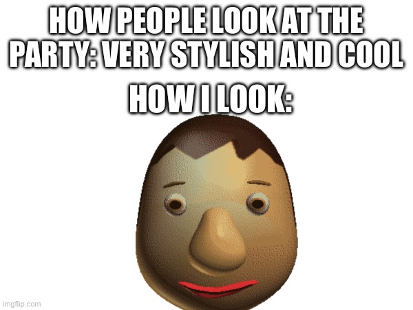 Party | HOW PEOPLE LOOK AT THE PARTY: VERY STYLISH AND COOL; HOW I LOOK: | image tagged in baldi,party | made w/ Imgflip meme maker