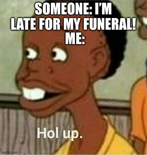 hol up | SOMEONE: I’M LATE FOR MY FUNERAL! ME: | image tagged in hol up | made w/ Imgflip meme maker