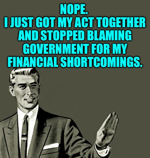 Nope | NOPE. 
I JUST GOT MY ACT TOGETHER AND STOPPED BLAMING GOVERNMENT FOR MY FINANCIAL SHORTCOMINGS. | image tagged in nope | made w/ Imgflip meme maker