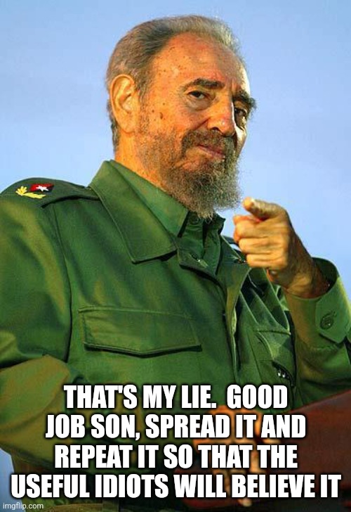 Fidel Castro | THAT'S MY LIE.  GOOD JOB SON, SPREAD IT AND REPEAT IT SO THAT THE USEFUL IDIOTS WILL BELIEVE IT | image tagged in fidel castro | made w/ Imgflip meme maker