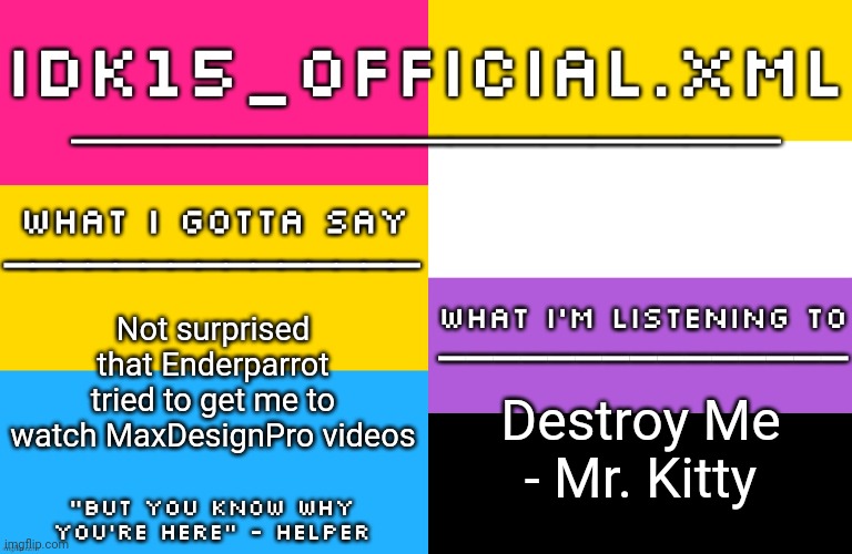 Still not gonna watch his content btw | Not surprised that Enderparrot tried to get me to watch MaxDesignPro videos; Destroy Me - Mr. Kitty | image tagged in idk15 lgbtq announcement | made w/ Imgflip meme maker