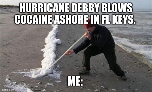 Hurricane Debby blows cocaine ashore in FL | HURRICANE DEBBY BLOWS COCAINE ASHORE IN FL KEYS. ME: | image tagged in hurricane debby blows cocaine ashore in fl | made w/ Imgflip meme maker