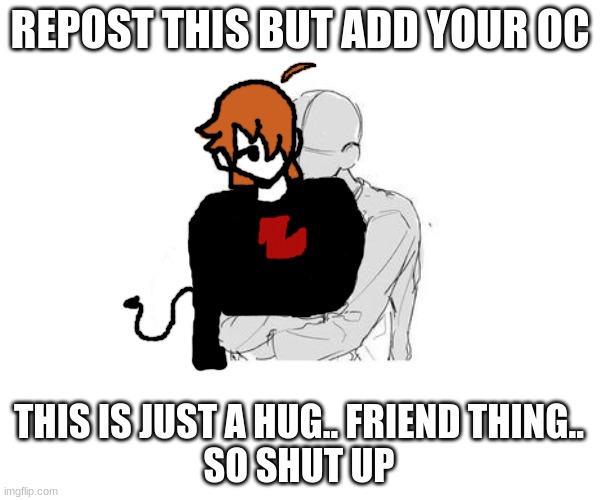 idk | REPOST THIS BUT ADD YOUR OC; THIS IS JUST A HUG.. FRIEND THING..
SO SHUT UP | image tagged in repost,hug,ocs | made w/ Imgflip meme maker