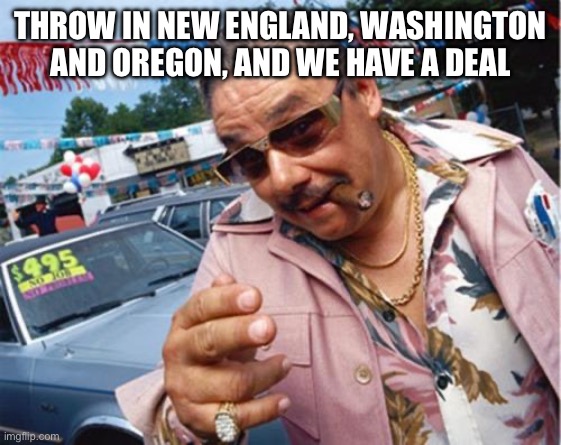 Car dealer | THROW IN NEW ENGLAND, WASHINGTON AND OREGON, AND WE HAVE A DEAL | image tagged in car dealer | made w/ Imgflip meme maker