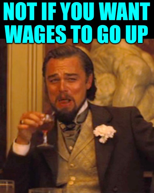 Laughing Leo Meme | NOT IF YOU WANT
WAGES TO GO UP | image tagged in memes,laughing leo | made w/ Imgflip meme maker