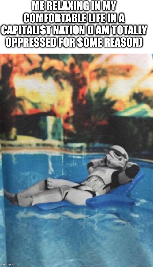 ME RELAXING IN MY COMFORTABLE LIFE IN A CAPITALIST NATION (I AM TOTALLY OPPRESSED FOR SOME REASON) | image tagged in blank white template,stormtrooper relax pool | made w/ Imgflip meme maker