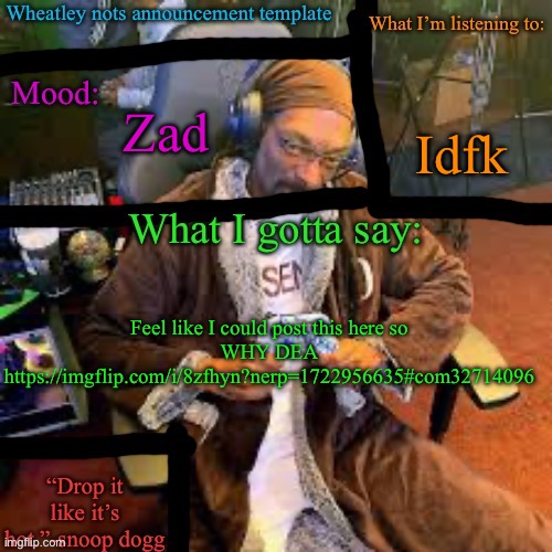 Wheatley nots snoop dogg temp lol | Idfk; Zad; Feel like I could post this here so
WHY DEA
https://imgflip.com/i/8zfhyn?nerp=1722956635#com32714096 | image tagged in wheatley nots snoop dogg temp lol | made w/ Imgflip meme maker