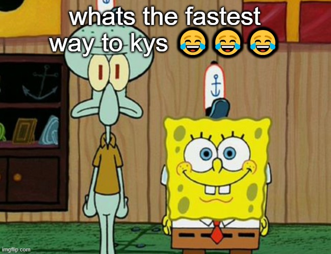 squidward and spogbob | whats the fastest way to kys 😂😂😂 | image tagged in squidward and spogbob | made w/ Imgflip meme maker