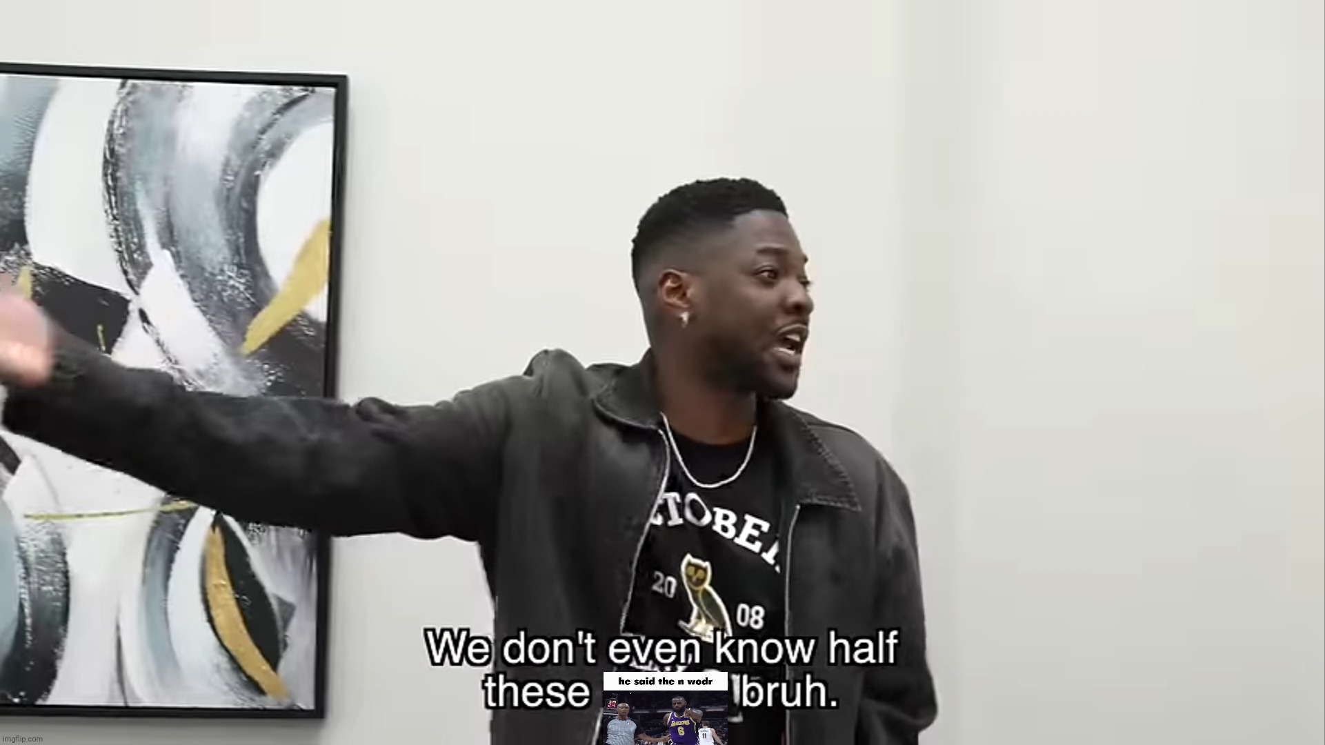 We don't even know half these fellas bruh | image tagged in we don't even know half these fellas bruh | made w/ Imgflip meme maker