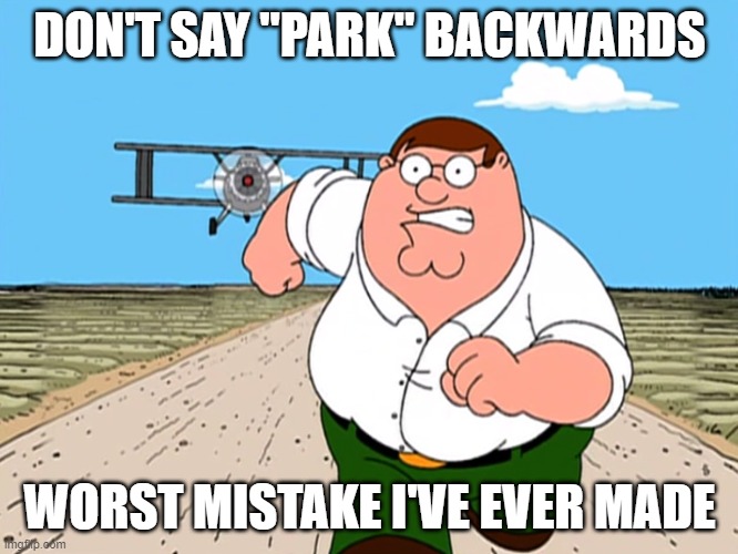 A seemingly innocent word, but... | DON'T SAY "PARK" BACKWARDS; WORST MISTAKE I'VE EVER MADE | image tagged in memes,peter griffin running away,worst mistake of my life,backwards,don't do it,trust me | made w/ Imgflip meme maker