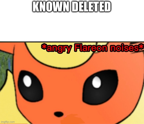 HE WAS THE ONLY REASON I STARTED THIS ACCOUNT ARRGH! | KNOWN DELETED | image tagged in angry flareon noises | made w/ Imgflip meme maker