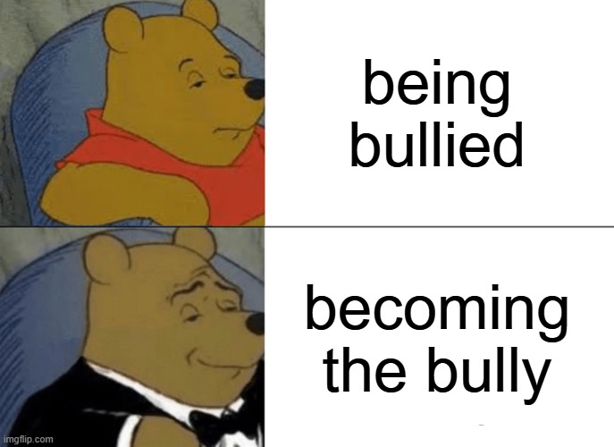 Tuxedo Winnie The Pooh Meme | being bullied becoming the bully | image tagged in memes,tuxedo winnie the pooh | made w/ Imgflip meme maker