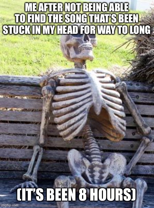 Defeated | ME AFTER NOT BEING ABLE TO FIND THE SONG THAT’S BEEN STUCK IN MY HEAD FOR WAY TO LONG; (IT’S BEEN 8 HOURS) | image tagged in memes,waiting skeleton | made w/ Imgflip meme maker