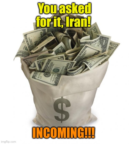 Bag of money | You asked for it, Iran! INCOMING!!! | image tagged in bag of money | made w/ Imgflip meme maker