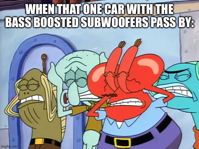 “It makes it sound better, I swear!” | WHEN THAT ONE CAR WITH THE BASS BOOSTED SUBWOOFERS PASS BY: | image tagged in plug ears,spongebob,loud music,why,annoyed,music | made w/ Imgflip meme maker