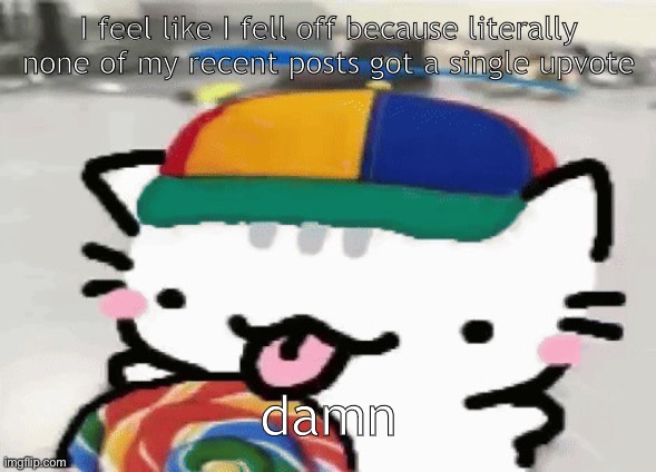 cat licking lollipop | I feel like I fell off because literally none of my recent posts got a single upvote; damn | image tagged in cat licking lollipop | made w/ Imgflip meme maker