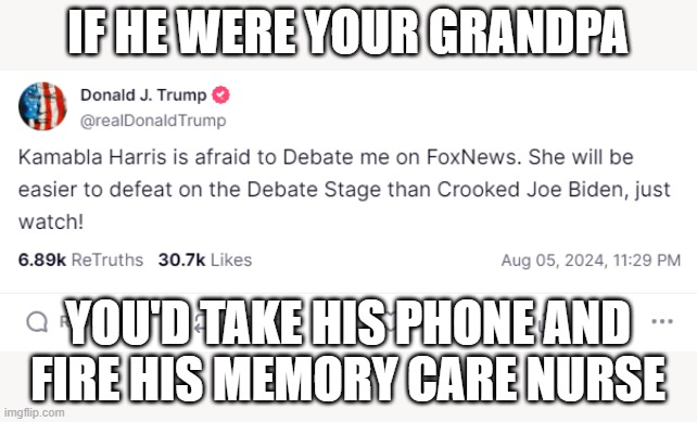 Dementia Don strikes again | IF HE WERE YOUR GRANDPA; YOU'D TAKE HIS PHONE AND
FIRE HIS MEMORY CARE NURSE | image tagged in donald trump,dementia,elderly,incontinence | made w/ Imgflip meme maker