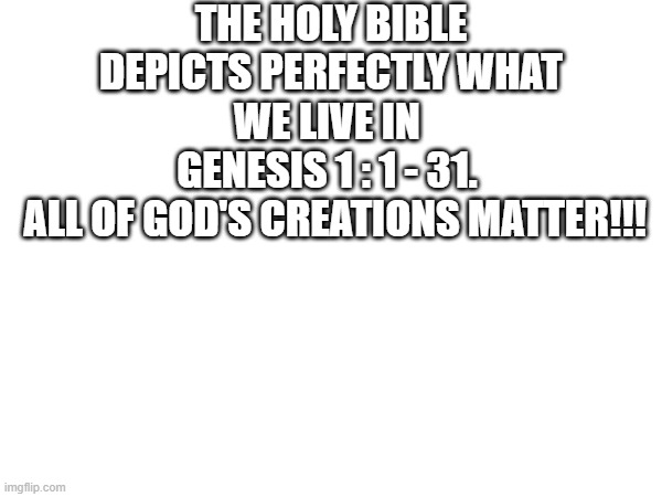 Read more | THE HOLY BIBLE DEPICTS PERFECTLY WHAT WE LIVE IN 
GENESIS 1 : 1 - 31. 
 ALL OF GOD'S CREATIONS MATTER!!! | image tagged in god's glory | made w/ Imgflip meme maker