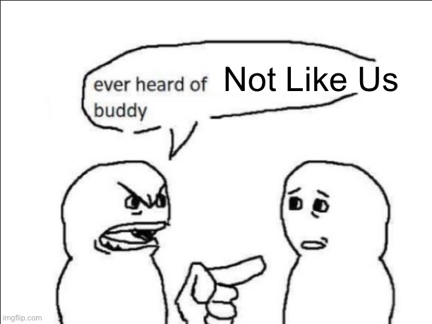 Not Like Us | image tagged in ever heard of insert something here buddy | made w/ Imgflip meme maker