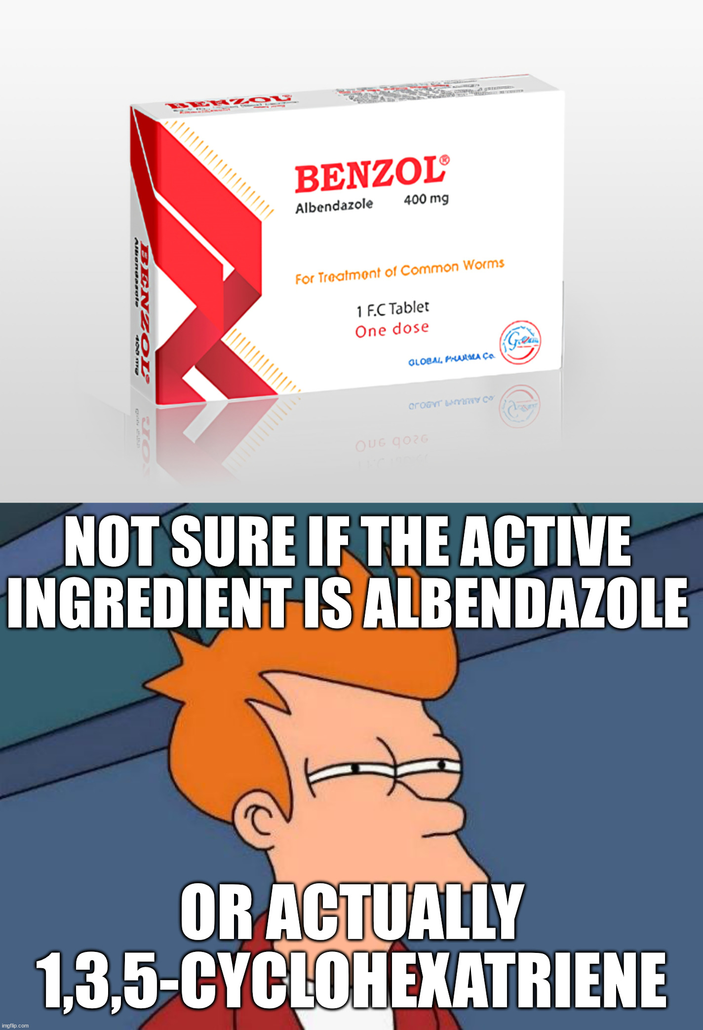 Medical use of benzene? | NOT SURE IF THE ACTIVE INGREDIENT IS ALBENDAZOLE; OR ACTUALLY 1,3,5-CYCLOHEXATRIENE | image tagged in chemistry,organic chemistry,pharmacy,medicine,not sure if- fry,wtf | made w/ Imgflip meme maker