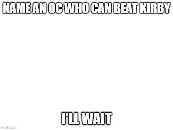 Just try | NAME AN OC WHO CAN BEAT KIRBY; I'LL WAIT | image tagged in roleplaying,ocs | made w/ Imgflip meme maker