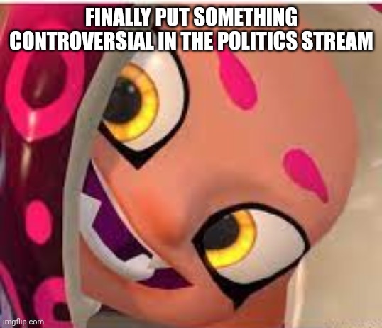 excited agent 8 | FINALLY PUT SOMETHING CONTROVERSIAL IN THE POLITICS STREAM | image tagged in excited agent 8 | made w/ Imgflip meme maker