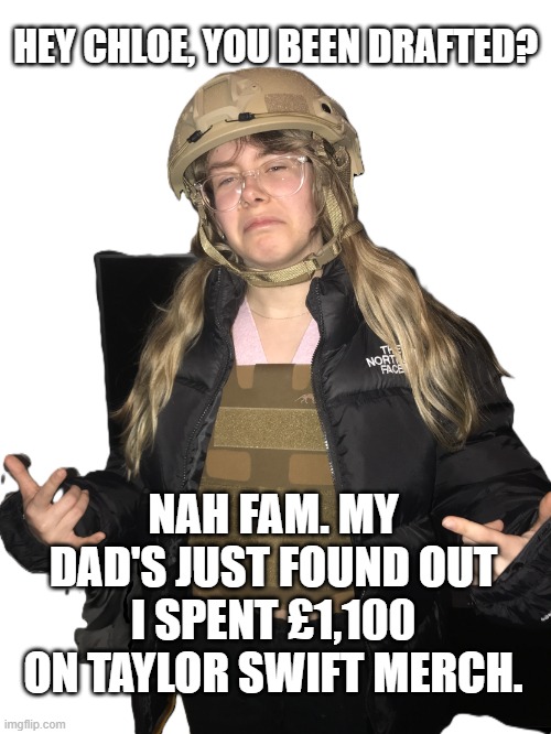 Nah Fam 'Swifty' Chloe In Trouble With Dad | HEY CHLOE, YOU BEEN DRAFTED? NAH FAM. MY DAD'S JUST FOUND OUT I SPENT £1,100 ON TAYLOR SWIFT MERCH. | image tagged in nah fam chloe,taylor swiftie,taylor swift | made w/ Imgflip meme maker