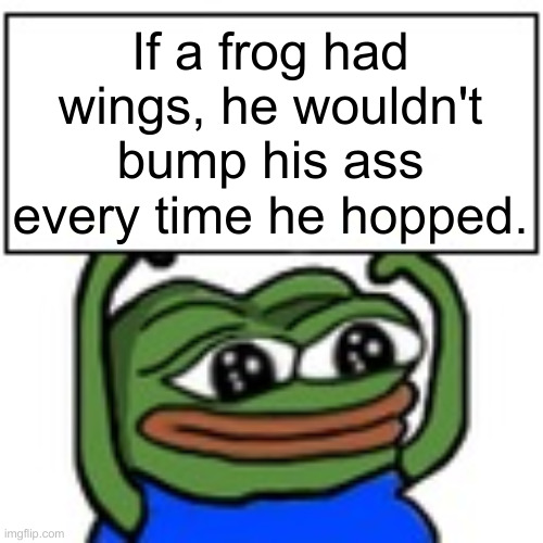 Pepe holding sign | If a frog had wings, he wouldn't bump his ass every time he hopped. | image tagged in pepe holding sign | made w/ Imgflip meme maker