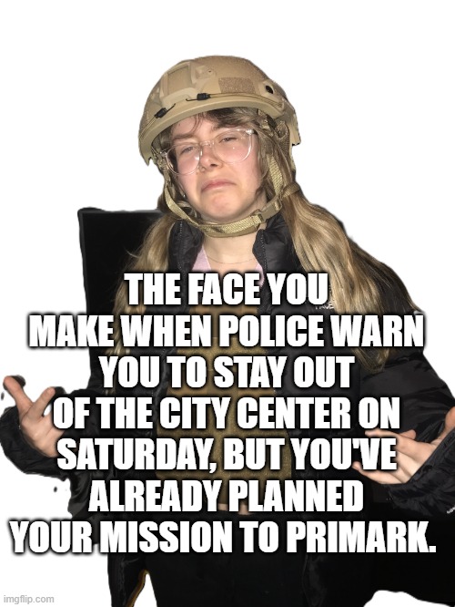 Nah Fam Chloe Primark or Bust. | THE FACE YOU MAKE WHEN POLICE WARN YOU TO STAY OUT OF THE CITY CENTER ON SATURDAY, BUT YOU'VE ALREADY PLANNED YOUR MISSION TO PRIMARK. | image tagged in nah fam chloe,primark,primarni,protests | made w/ Imgflip meme maker