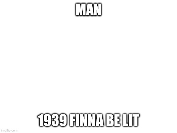 Fr tho | MAN; 1939 FINNA BE LIT | made w/ Imgflip meme maker