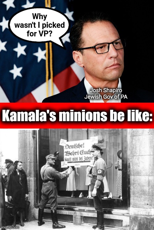 PA is a key swing state.  MN isn't. | Why
wasn't I picked
for VP? Josh Shapiro
Jewish Gov of PA; Kamala's minions be like: | image tagged in memes,josh shapiro,antisemitism,democrats,kamala harris,jews | made w/ Imgflip meme maker