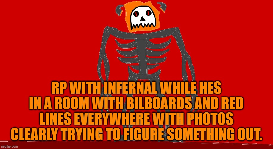 Im running out of ideas | RP WITH INFERNAL WHILE HES IN A ROOM WITH BILBOARDS AND RED LINES EVERYWHERE WITH PHOTOS CLEARLY TRYING TO FIGURE SOMETHING OUT. | image tagged in infernal | made w/ Imgflip meme maker