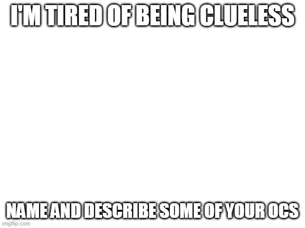 I give up | I'M TIRED OF BEING CLUELESS; NAME AND DESCRIBE SOME OF YOUR OCS | image tagged in ocs | made w/ Imgflip meme maker