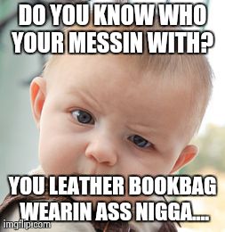 Skeptical Baby Meme | DO YOU KNOW WHO YOUR MESSIN WITH?  YOU LEATHER BOOKBAG WEARIN ASS N**GA.... | image tagged in memes,skeptical baby | made w/ Imgflip meme maker