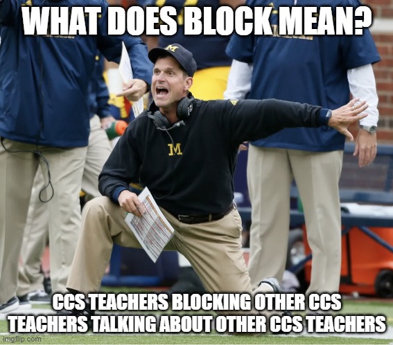 What does Block mean? | WHAT DOES BLOCK MEAN? CCS TEACHERS BLOCKING OTHER CCS TEACHERS TALKING ABOUT OTHER CCS TEACHERS | image tagged in jim harbaugh | made w/ Imgflip meme maker