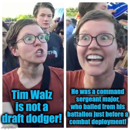 After he bolted, his separation documents were marked "soldier not available for signature" | He was a command sergeant major, who bailed from his battalion just before a
combat deployment! Tim Walz
is not a
draft dodger! | image tagged in social justice warrior hypocrisy,memes,tim walz,democrats,traitor,military | made w/ Imgflip meme maker