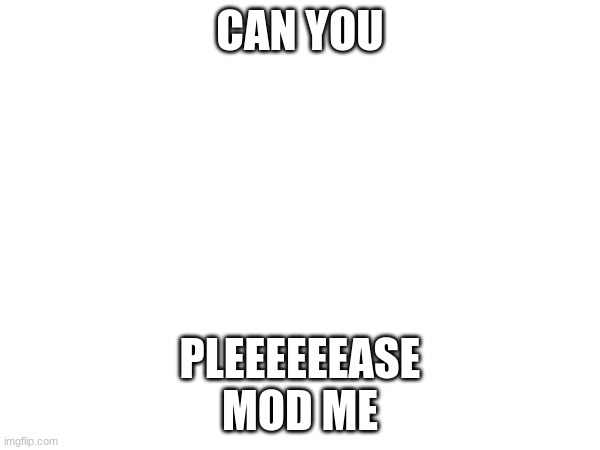 mod me plz | CAN YOU; PLEEEEEEASE

MOD ME | made w/ Imgflip meme maker