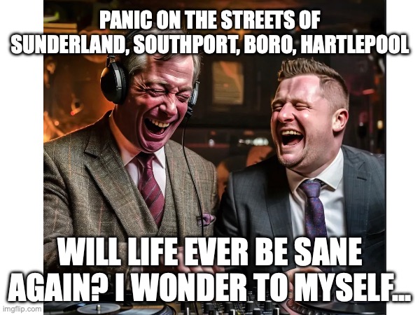 PANIC | PANIC ON THE STREETS OF SUNDERLAND, SOUTHPORT, BORO, HARTLEPOOL; WILL LIFE EVER BE SANE AGAIN? I WONDER TO MYSELF... | image tagged in satire | made w/ Imgflip meme maker