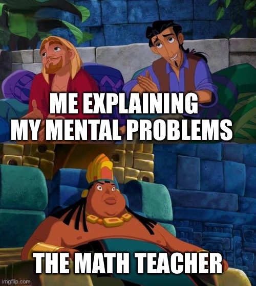 Road to el dorado | ME EXPLAINING MY MENTAL PROBLEMS; THE MATH TEACHER | image tagged in road to el dorado | made w/ Imgflip meme maker